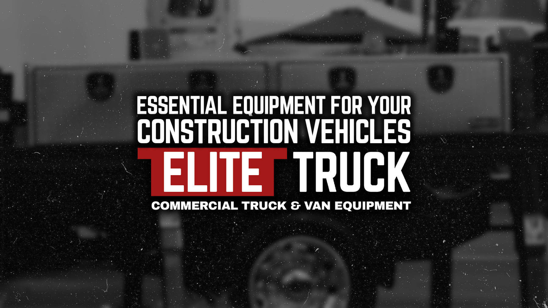 Essential Construction Truck Equipment: Top 5 Accessories for Your Fleet